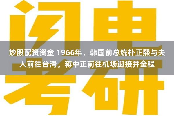 炒股配资资金 1966年，韩国前总统朴正熙与夫人前往台湾。蒋中正前往机场迎接并全程