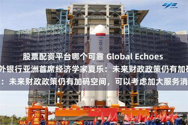 股票配资平台哪个可靠 Global Echoes on China｜专访西班牙对外银行亚洲首席经济学家夏乐：未来财政政策仍有加码空间，可以考虑加大服务消费补贴