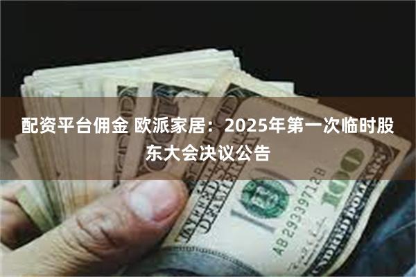 配资平台佣金 欧派家居：2025年第一次临时股东大会决议公告