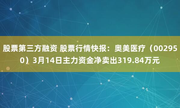 股票第三方融资 股票行情快报：奥美医疗（002950）3月14日主力资金净卖出319.84万元