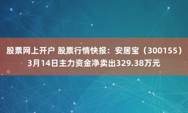 股票网上开户 股票行情快报：安居宝（300155）3月14日主力资金净卖出329.38万元