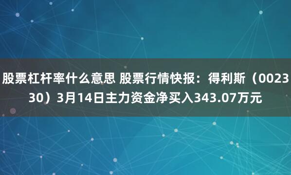 股票杠杆率什么意思 股票行情快报：得利斯（002330）3月14日主力资金净买入343.07万元