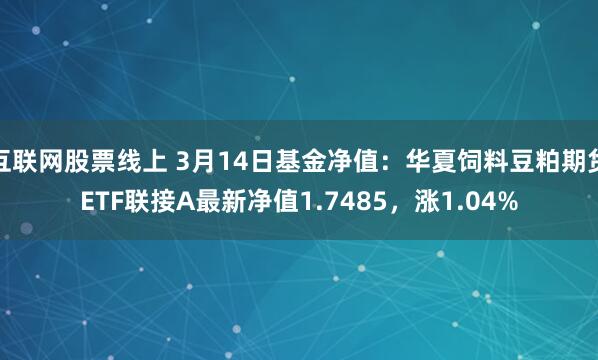 互联网股票线上 3月14日基金净值：华夏饲料豆粕期货ETF联接A最新净值1.7485，涨1.04%